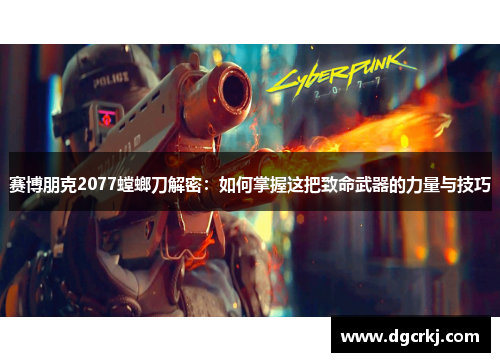 赛博朋克2077螳螂刀解密：如何掌握这把致命武器的力量与技巧